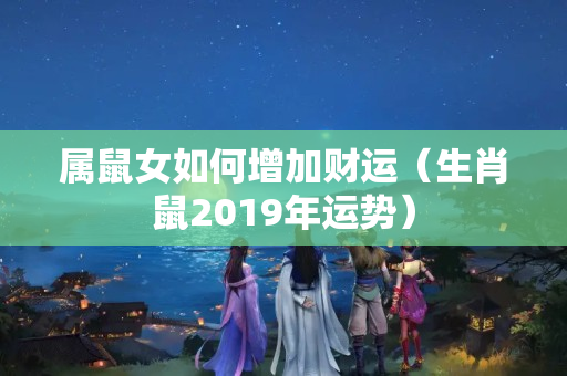 属鼠女如何增加财运（生肖鼠2019年运势）