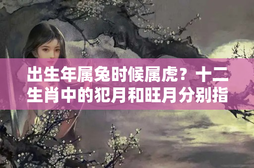 出生年属兔时候属虎？十二生肖中的犯月和旺月分别指的是什么？