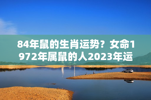 84年鼠的生肖运势？女命1972年属鼠的人2023年运程，女命1972年生肖鼠2023年运势详解