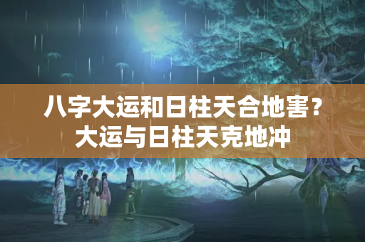 八字大运和日柱天合地害？大运与日柱天克地冲