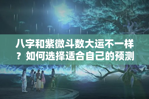 八字和紫微斗数大运不一样？如何选择适合自己的预测术