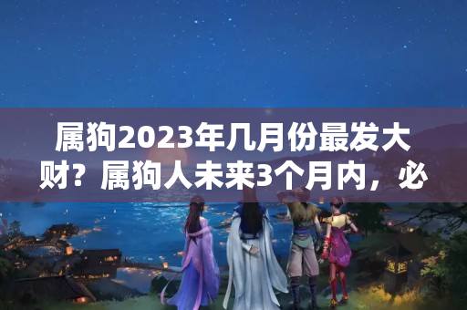 属狗2023年几月份最发大财？属狗人未来3个月内，必有斩获！