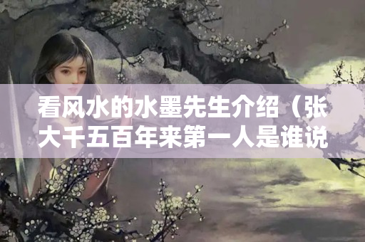 看风水的水墨先生介绍（张大千五百年来第一人是谁说的）