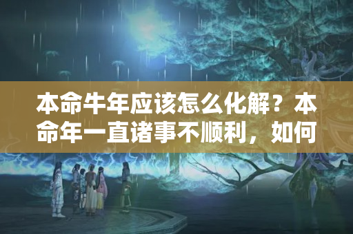 本命牛年应该怎么化解？本命年一直诸事不顺利，如何破解呢