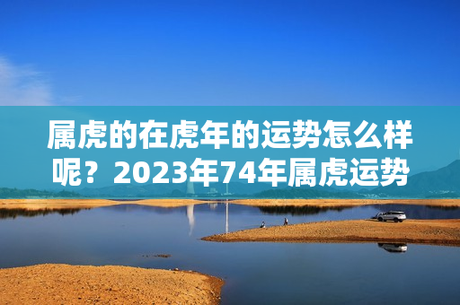 属虎的在虎年的运势怎么样呢？2023年74年属虎运势