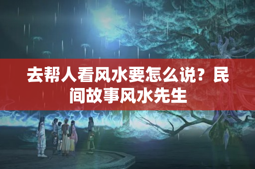 去帮人看风水要怎么说？民间故事风水先生