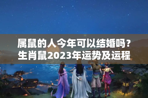 属鼠的人今年可以结婚吗？生肖鼠2023年运势及运程，赶紧了解一下吧什么意思