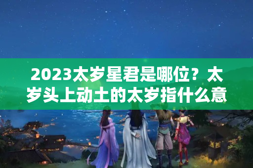 2023太岁星君是哪位？太岁头上动土的太岁指什么意思