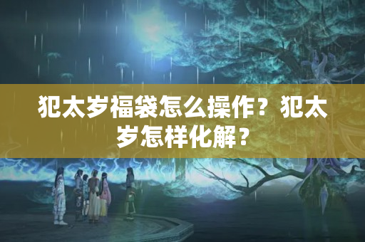 犯太岁福袋怎么操作？犯太岁怎样化解？