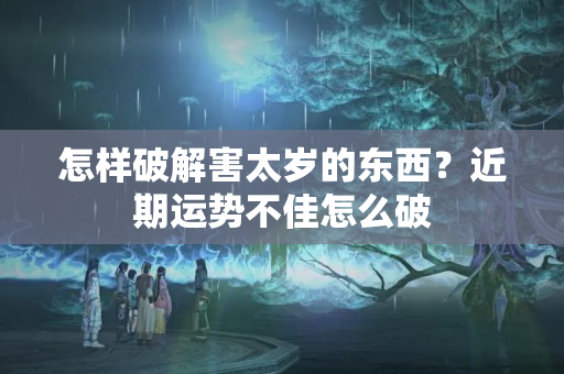 怎样破解害太岁的东西？近期运势不佳怎么破