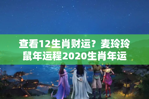 查看12生肖财运？麦玲玲鼠年运程2020生肖年运