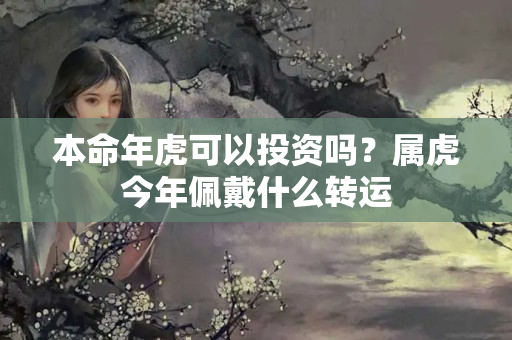 本命年虎可以投资吗？属虎今年佩戴什么转运