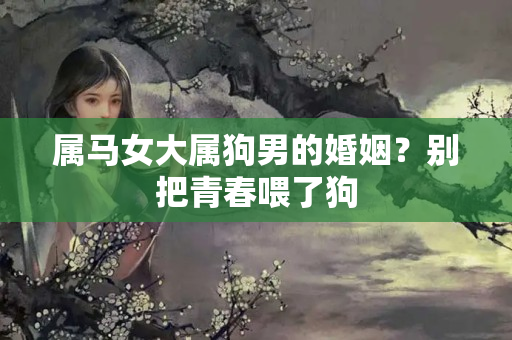 属马女大属狗男的婚姻？别把青春喂了狗