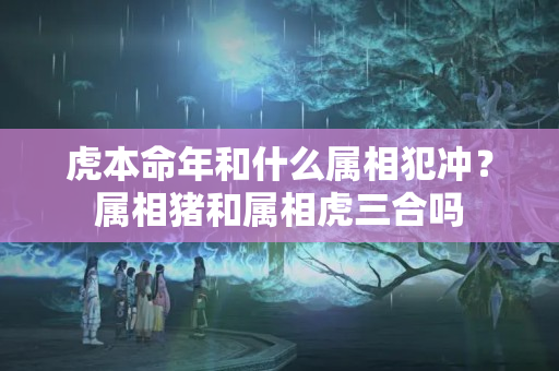 虎本命年和什么属相犯冲？属相猪和属相虎三合吗