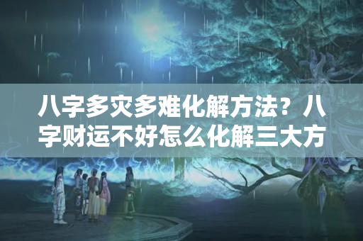 八字多灾多难化解方法？八字财运不好怎么化解三大方法可支招