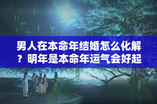 男人在本命年结婚怎么化解？明年是本命年运气会好起来？