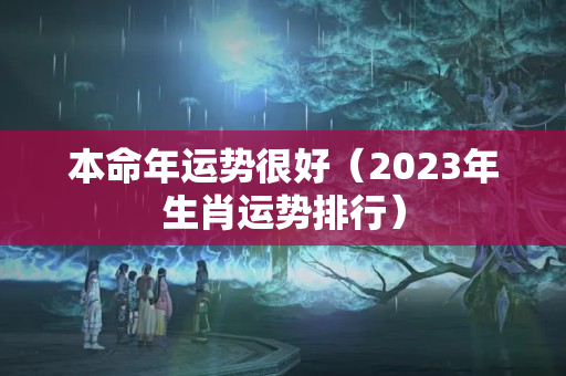 本命年运势很好（2023年生肖运势排行）