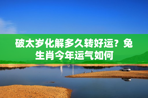 破太岁化解多久转好运？兔生肖今年运气如何