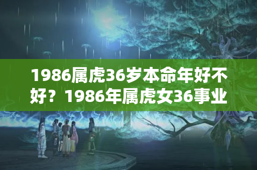 1986属虎36岁本命年好不好？1986年属虎女36事业运