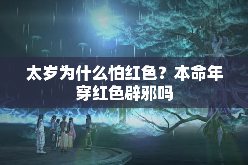 太岁为什么怕红色？本命年穿红色辟邪吗