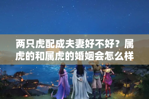 两只虎配成夫妻好不好？属虎的和属虎的婚姻会怎么样