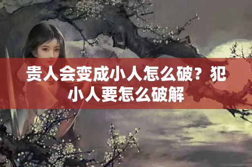 贵人会变成小人怎么破？犯小人要怎么破解