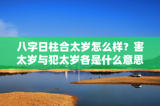 八字日柱合太岁怎么样？害太岁与犯太岁各是什么意思