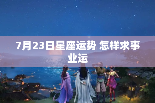 7月23日星座运势 怎样求事业运