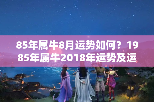 85年属牛8月运势如何？1985年属牛2018年运势及运程