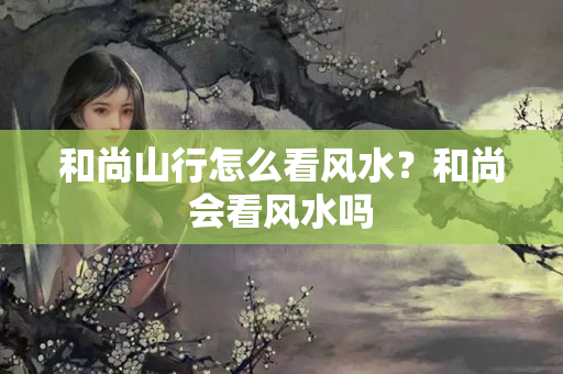 和尚山行怎么看风水？和尚会看风水吗