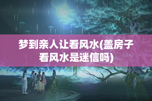 梦到亲人让看风水(盖房子看风水是迷信吗)