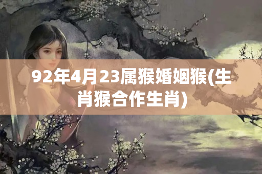 92年4月23属猴婚姻猴(生肖猴合作生肖)