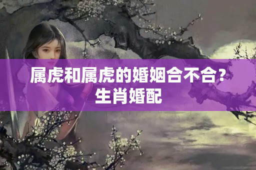 属虎和属虎的婚姻合不合？生肖婚配