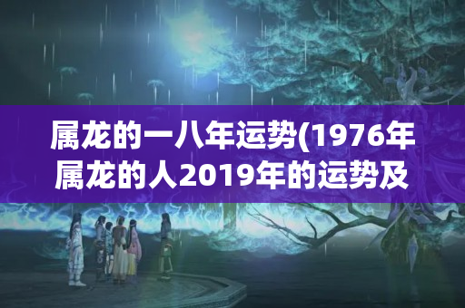 属龙的一八年运势(1976年属龙的人2019年的运势及运程)