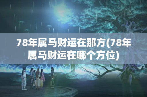 78年属马财运在那方(78年属马财运在哪个方位)