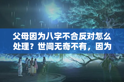 父母因为八字不合反对怎么处理？世间无奇不有，因为八字不合，未来婆婆却来逼我们分手