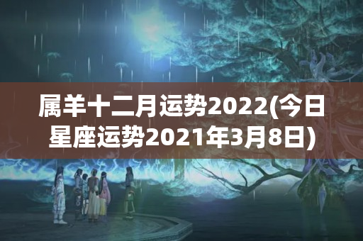 属羊十二月运势2022(今日星座运势2021年3月8日)