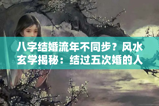 八字结婚流年不同步？风水玄学揭秘：结过五次婚的人，到底需要一个什么样的伴侣？