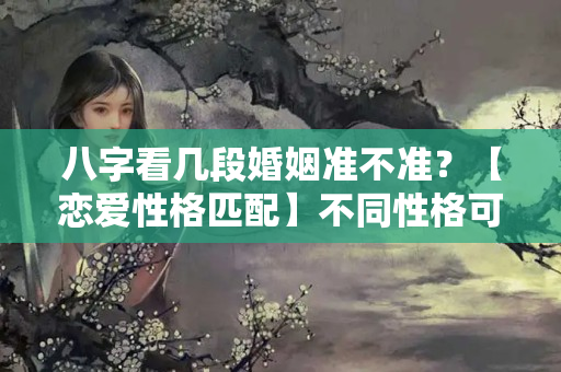 八字看几段婚姻准不准？【恋爱性格匹配】不同性格可以恋爱吗？