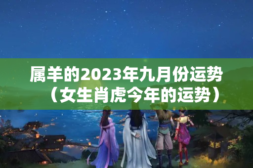 属羊的2023年九月份运势（女生肖虎今年的运势）