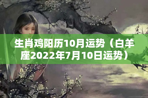 生肖鸡阳历10月运势（白羊座2022年7月10日运势）