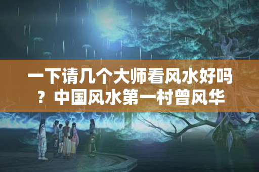 一下请几个大师看风水好吗？中国风水第一村曾风华