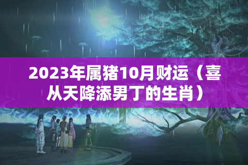 2023年属猪10月财运（喜从天降添男丁的生肖）