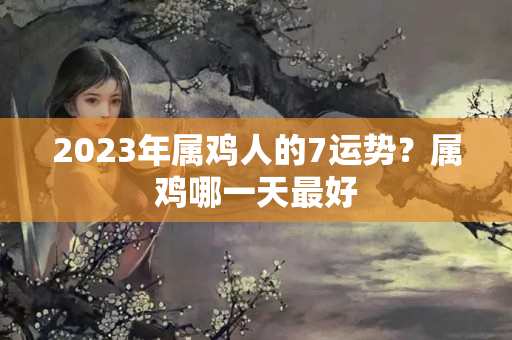 2023年属鸡人的7运势？属鸡哪一天最好