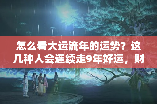 怎么看大运流年的运势？这几种人会连续走9年好运，财运大吉