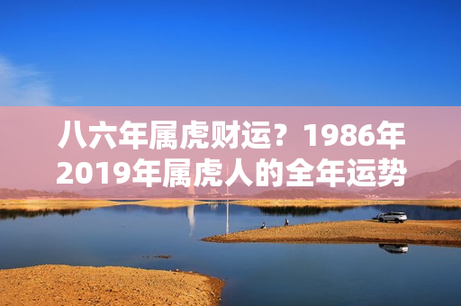 八六年属虎财运？1986年2019年属虎人的全年运势