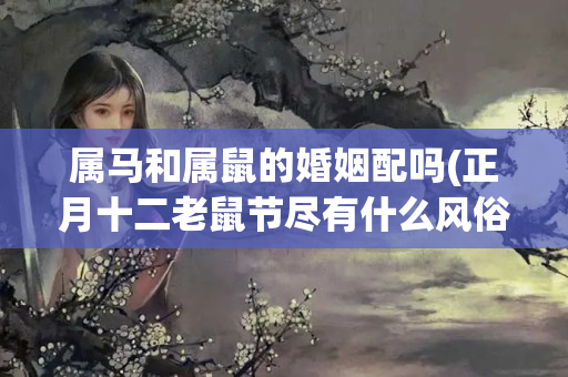 属马和属鼠的婚姻配吗(正月十二老鼠节尽有什么风俗)