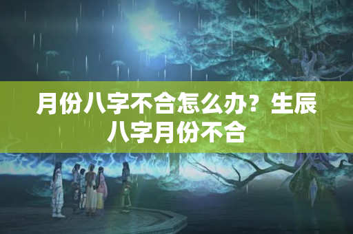 月份八字不合怎么办？生辰八字月份不合