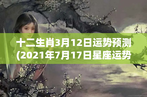 十二生肖3月12日运势预测(2021年7月17日星座运势)