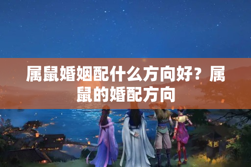 属鼠婚姻配什么方向好？属鼠的婚配方向